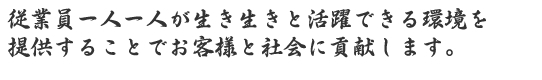 従業員一人一人が生き生きと活躍できる環境を提供することでお客様と社会に貢献します。