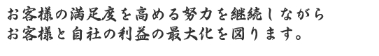 お客様の満足度を高める努力を継続しながらお客様と自社の利益の最大化を図ります。